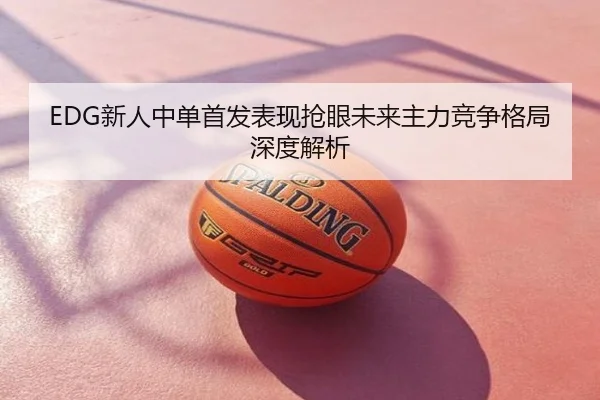 EDG新人中单首发表现抢眼未来主力竞争格局深度解析